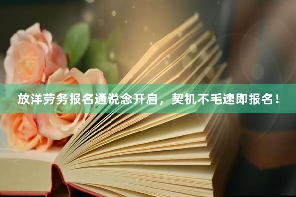 放洋劳务报名通说念开启，契机不毛速即报名！