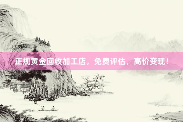 正规黄金回收加工店，免费评估，高价变现！