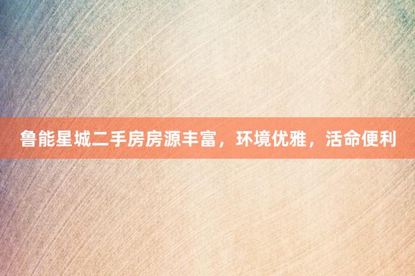 鲁能星城二手房房源丰富，环境优雅，活命便利