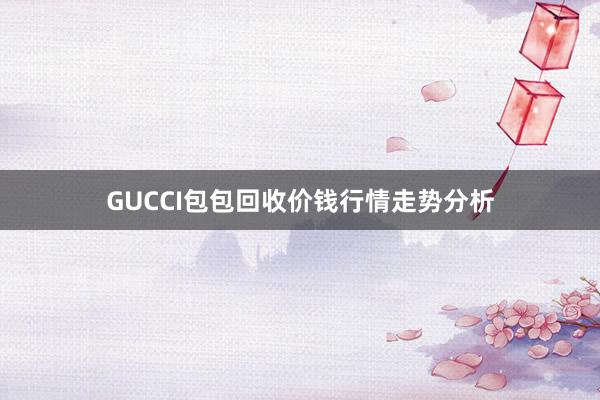 GUCCI包包回收价钱行情走势分析