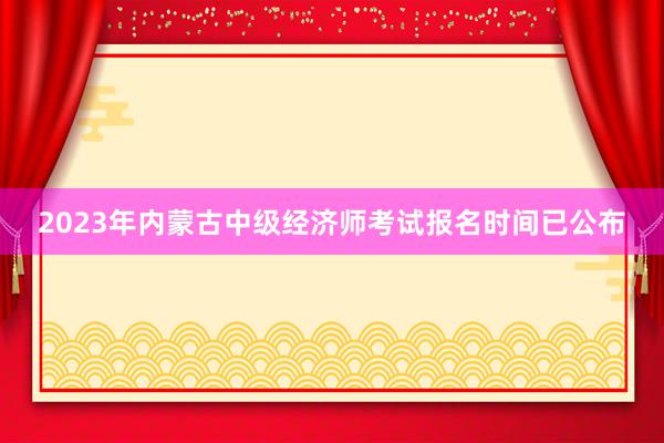 2023年内蒙古中级经济师考试报名时间已公布