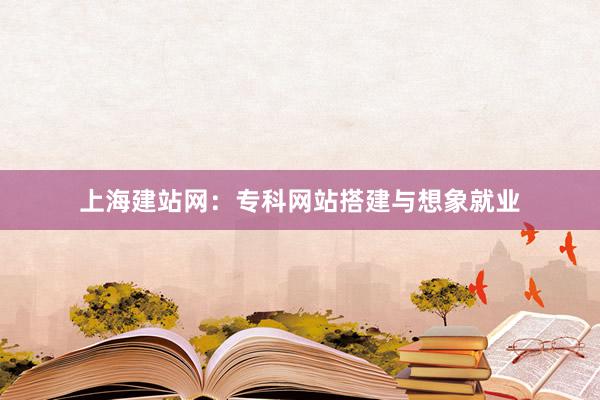 上海建站网：专科网站搭建与想象就业