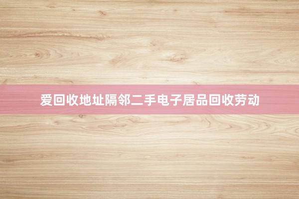 爱回收地址隔邻二手电子居品回收劳动