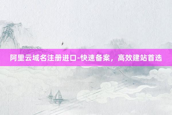 阿里云域名注册进口-快速备案，高效建站首选
