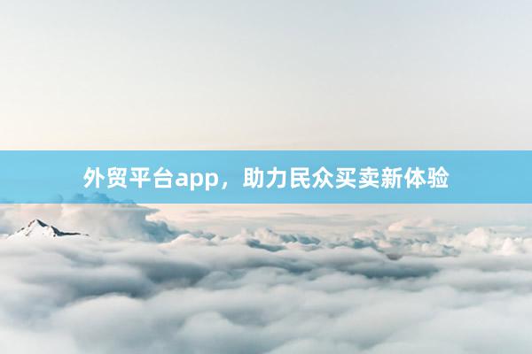 外贸平台app，助力民众买卖新体验