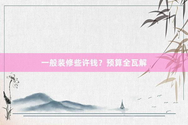 一般装修些许钱？预算全瓦解