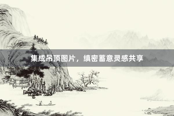 集成吊顶图片，缜密蓄意灵感共享