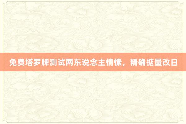 免费塔罗牌测试两东说念主情愫，精确掂量改日