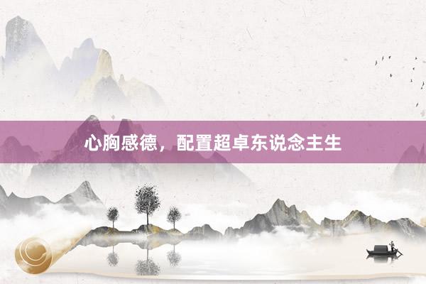 心胸感德，配置超卓东说念主生