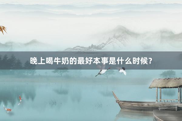 晚上喝牛奶的最好本事是什么时候？
