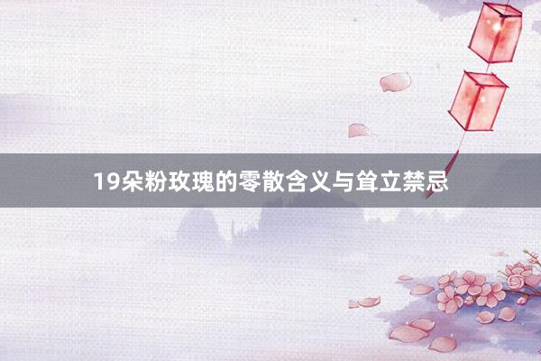 19朵粉玫瑰的零散含义与耸立禁忌