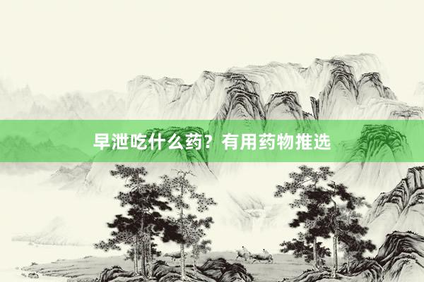 早泄吃什么药？有用药物推选