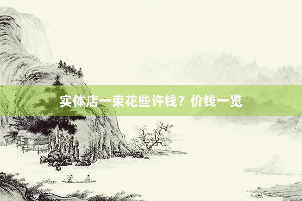 实体店一束花些许钱？价钱一览